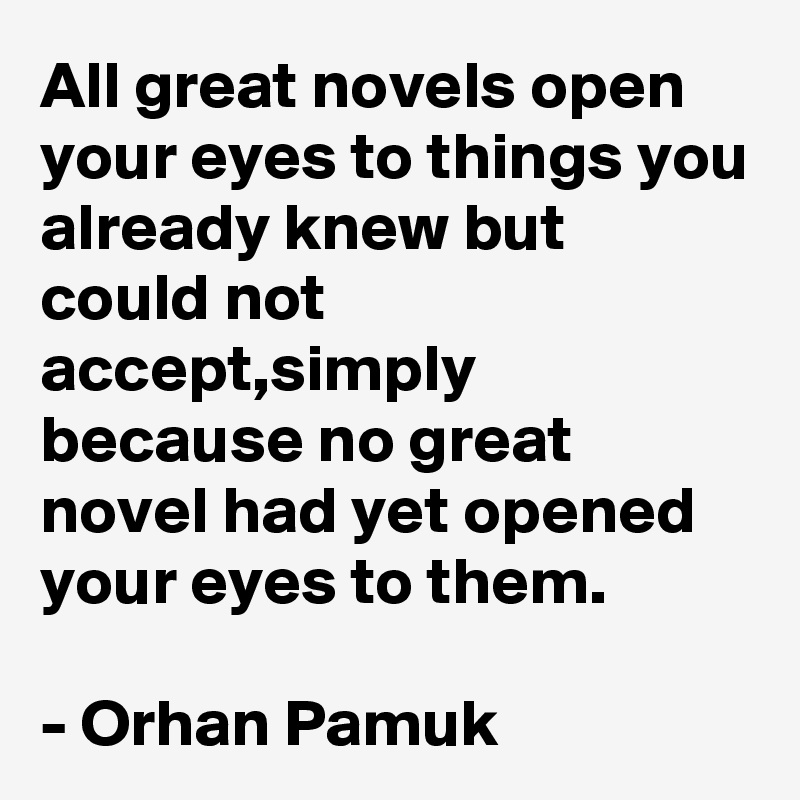 All great novels open your eyes to things you already knew but could not accept,simply because no great novel had yet opened your eyes to them.

- Orhan Pamuk