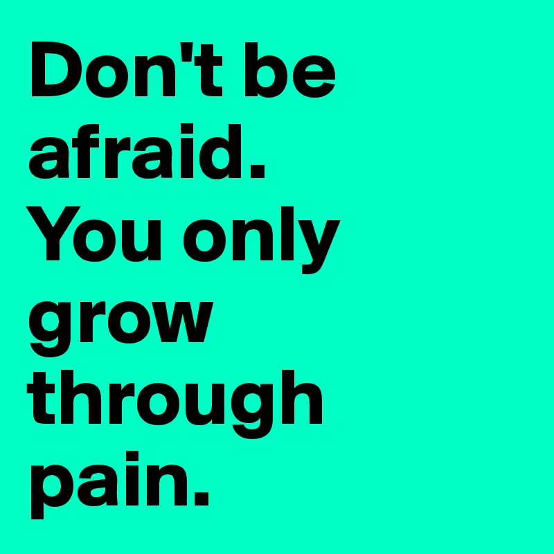 Don't be afraid. 
You only grow through pain.