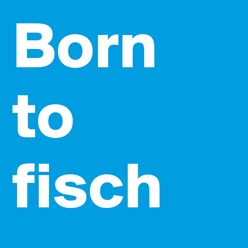Born to fisch