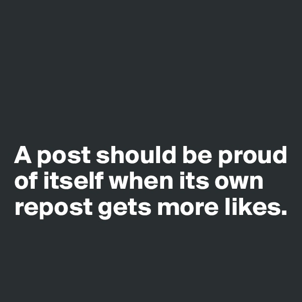 




A post should be proud of itself when its own repost gets more likes.

