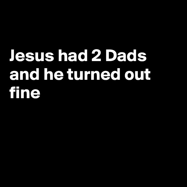 

Jesus had 2 Dads and he turned out fine



