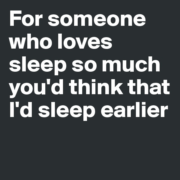 For someone who loves sleep so much you'd think that I'd sleep earlier

