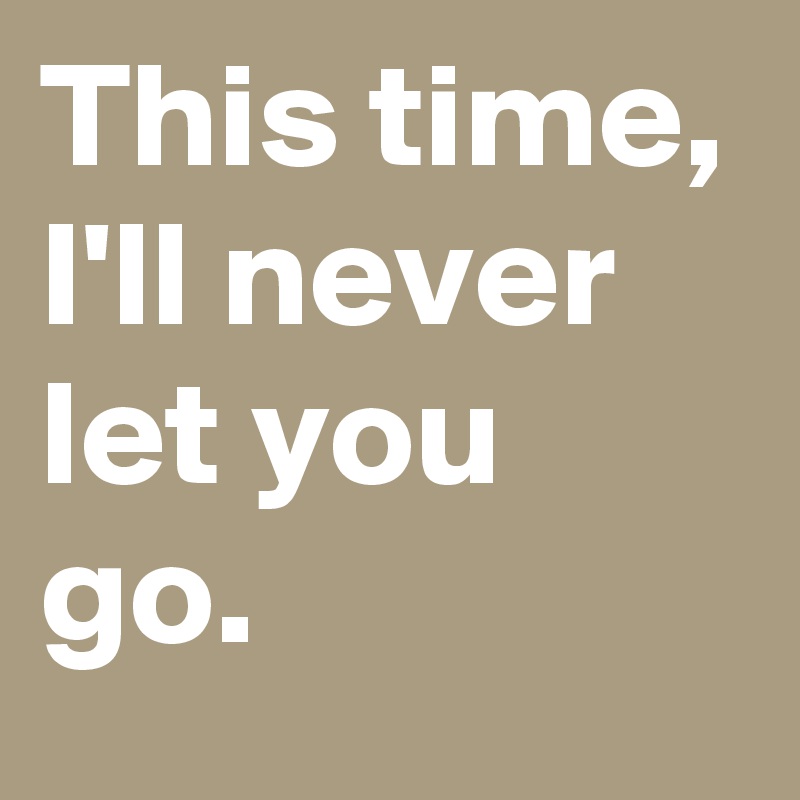 This time,
I'll never let you go.