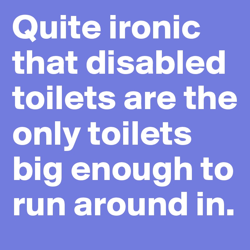 Quite ironic that disabled toilets are the only toilets big enough to run around in.