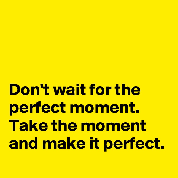 



Don't wait for the perfect moment. Take the moment and make it perfect.