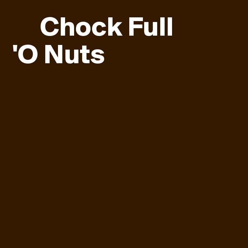      Chock Full
'O Nuts





