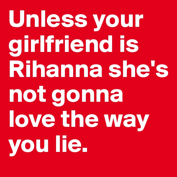 Unless your girlfriend is Rihanna she's not gonna love the way you lie.