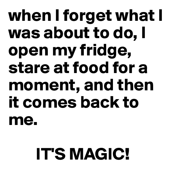 when I forget what I was about to do, I open my fridge, stare at food for a moment, and then it comes back to me.

        IT'S MAGIC!