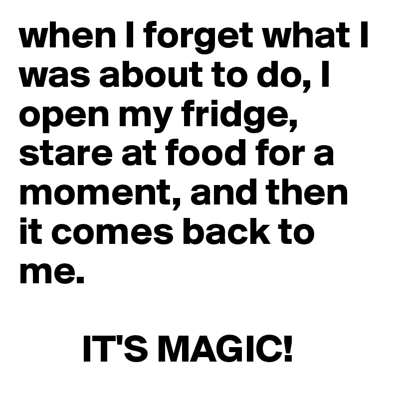 when I forget what I was about to do, I open my fridge, stare at food for a moment, and then it comes back to me.

        IT'S MAGIC!