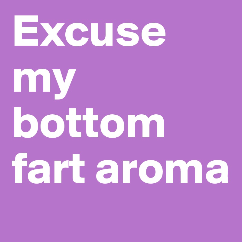 Excuse my bottom fart aroma