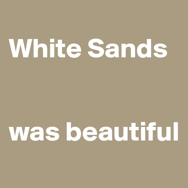 
White Sands 


was beautiful