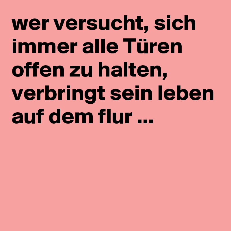 wer versucht, sich immer alle Türen offen zu halten, verbringt sein leben auf dem flur ...


