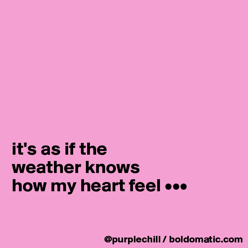 






it's as if the 
weather knows 
how my heart feel •••


