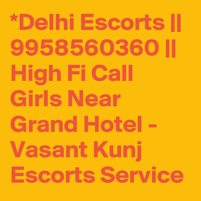 *Delhi Escorts || 9958560360 || High Fi Call Girls Near Grand Hotel - Vasant Kunj Escorts Service