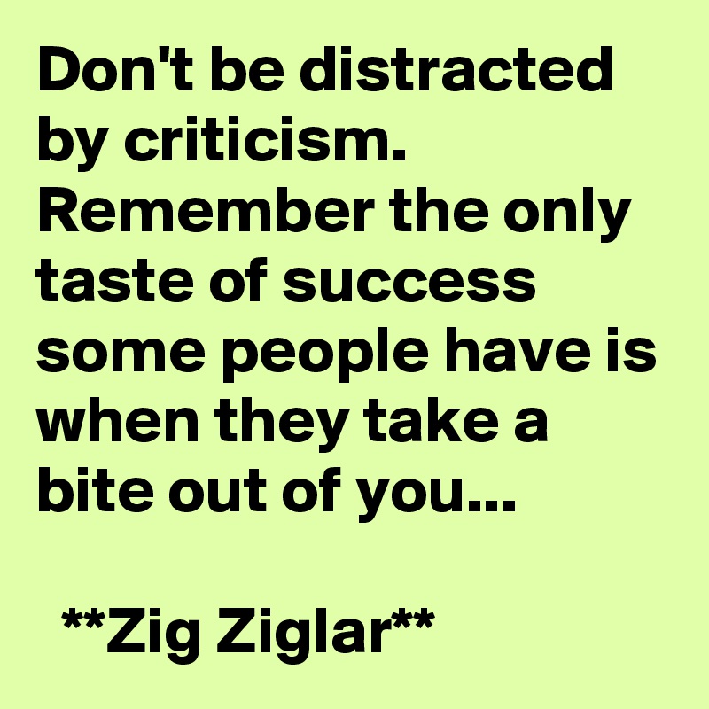Don't be distracted by criticism. Remember the only taste of success some people have is when they take a bite out of you...

  **Zig Ziglar**