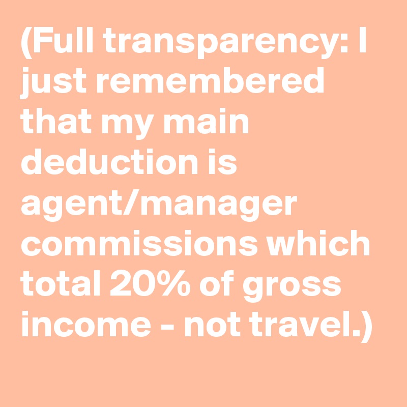 (Full transparency: I just remembered that my main deduction is agent/manager commissions which total 20% of gross income - not travel.)