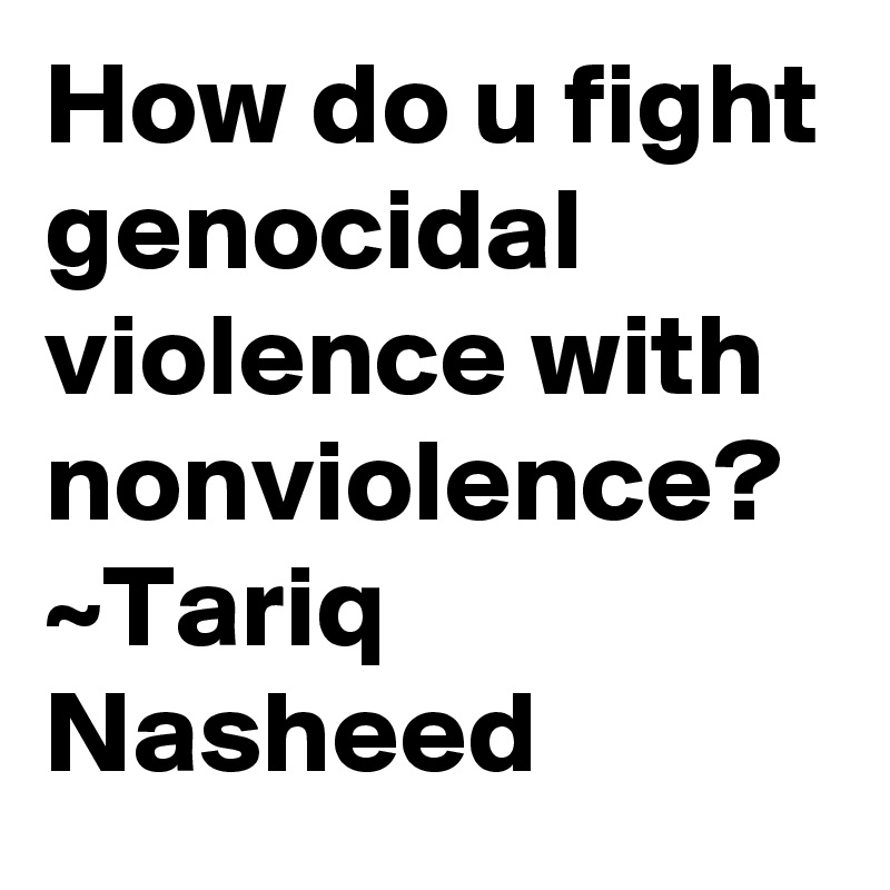 How do u fight genocidal violence with nonviolence?
~Tariq Nasheed