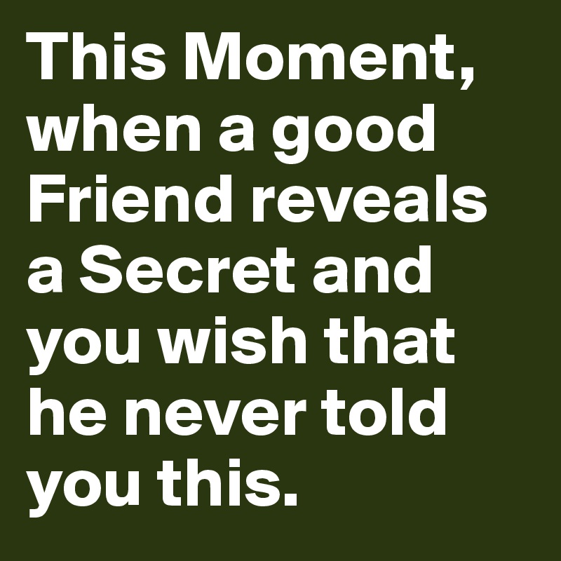 This Moment, when a good Friend reveals a Secret and you wish that he never told you this.