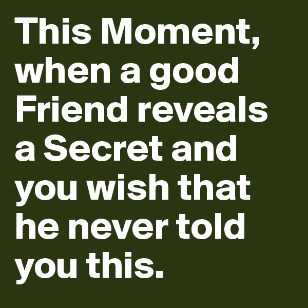 This Moment, when a good Friend reveals a Secret and you wish that he never told you this.
