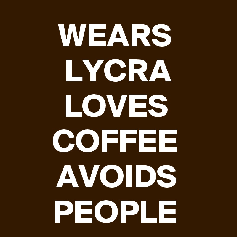 WEARS LYCRA
LOVES COFFEE
AVOIDS PEOPLE