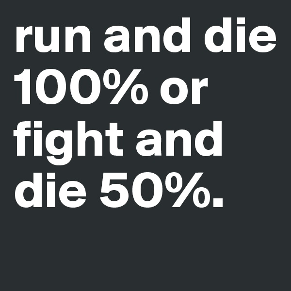 run and die 100% or fight and die 50%.