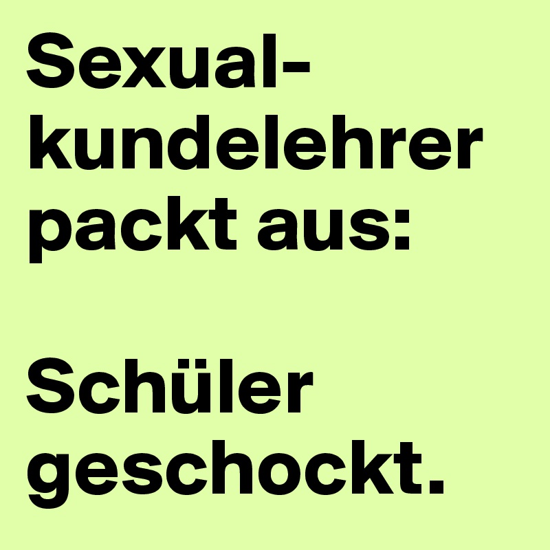 Sexual-kundelehrer packt aus:

Schüler geschockt.