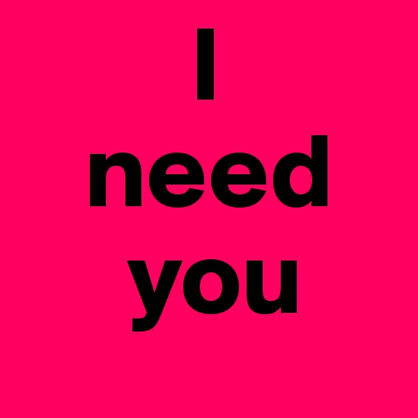         I
   need
     you