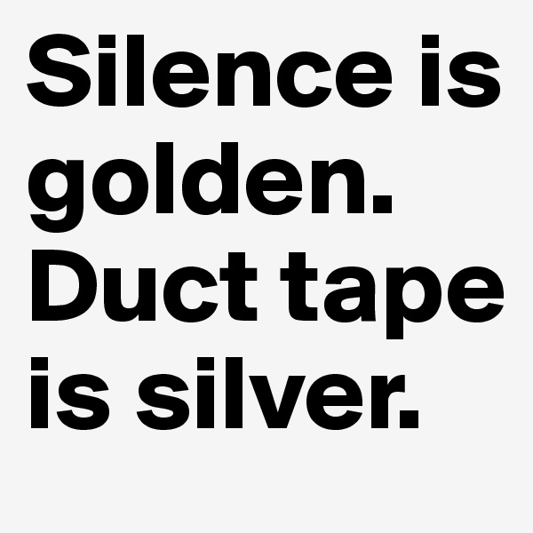 Silence is     golden. 
Duct tape is silver.