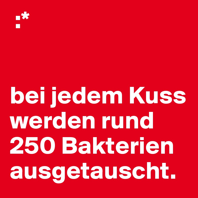  :*


bei jedem Kuss werden rund 250 Bakterien ausgetauscht.