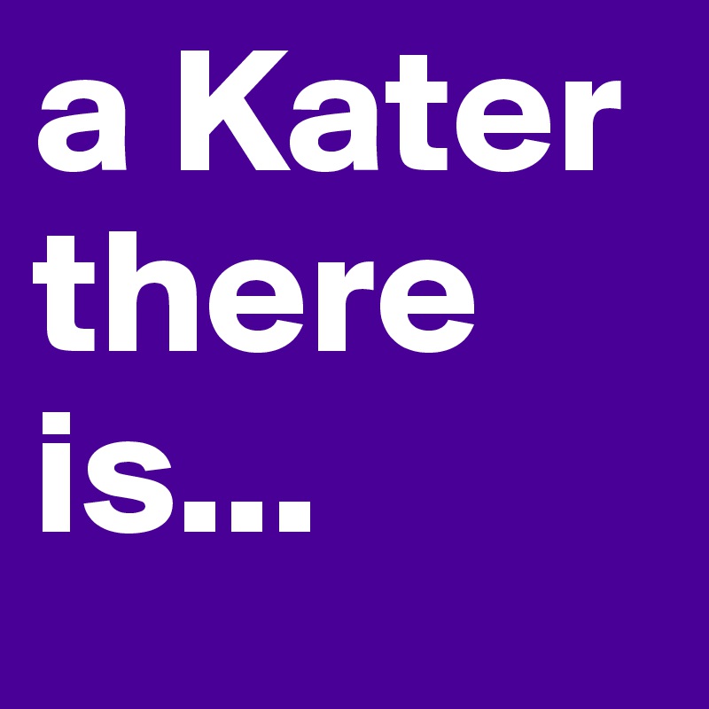 a Kater there is...
