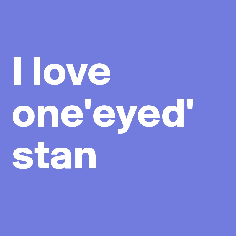 
I love
one'eyed'stan
