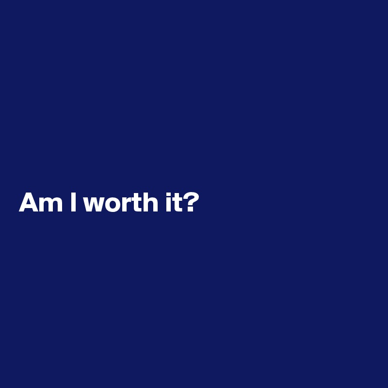 





Am I worth it?




