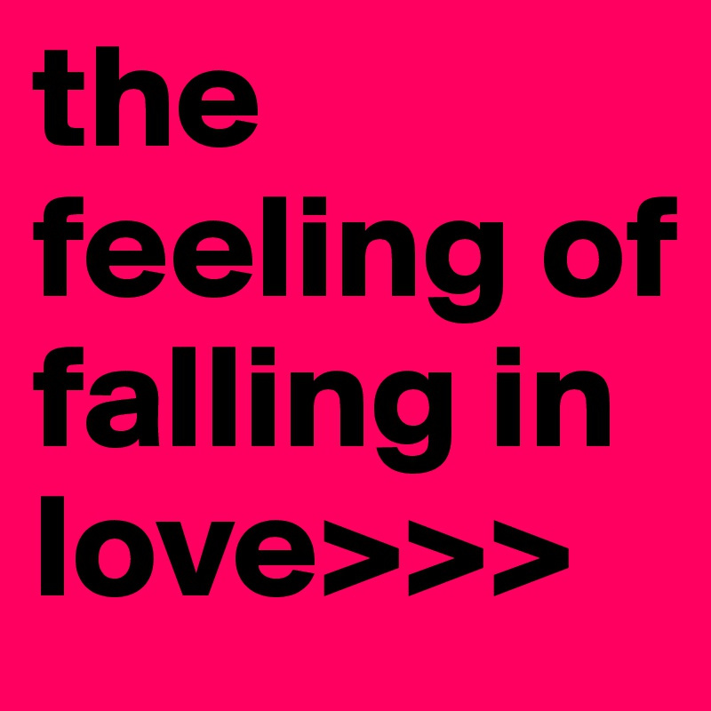 the feeling of falling in love>>> 