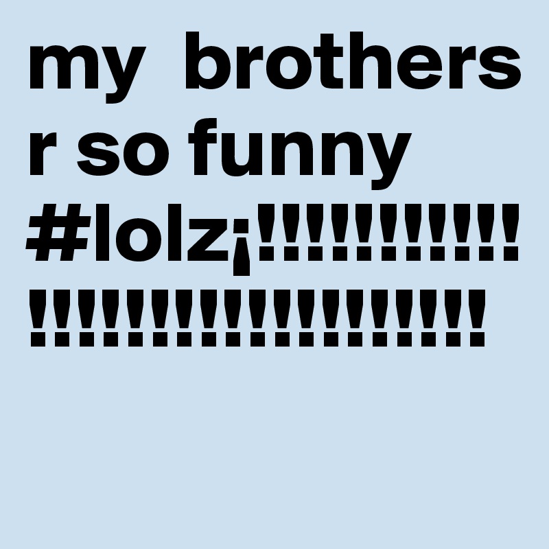 my  brothers r so funny #lolz¡!!!!!!!!!!!!!!!!!!!!!!!!!!!!!!
