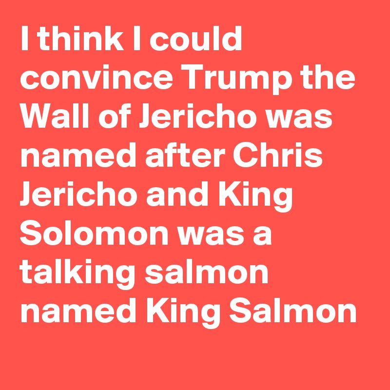 I think I could convince Trump the Wall of Jericho was named after Chris Jericho and King Solomon was a talking salmon named King Salmon