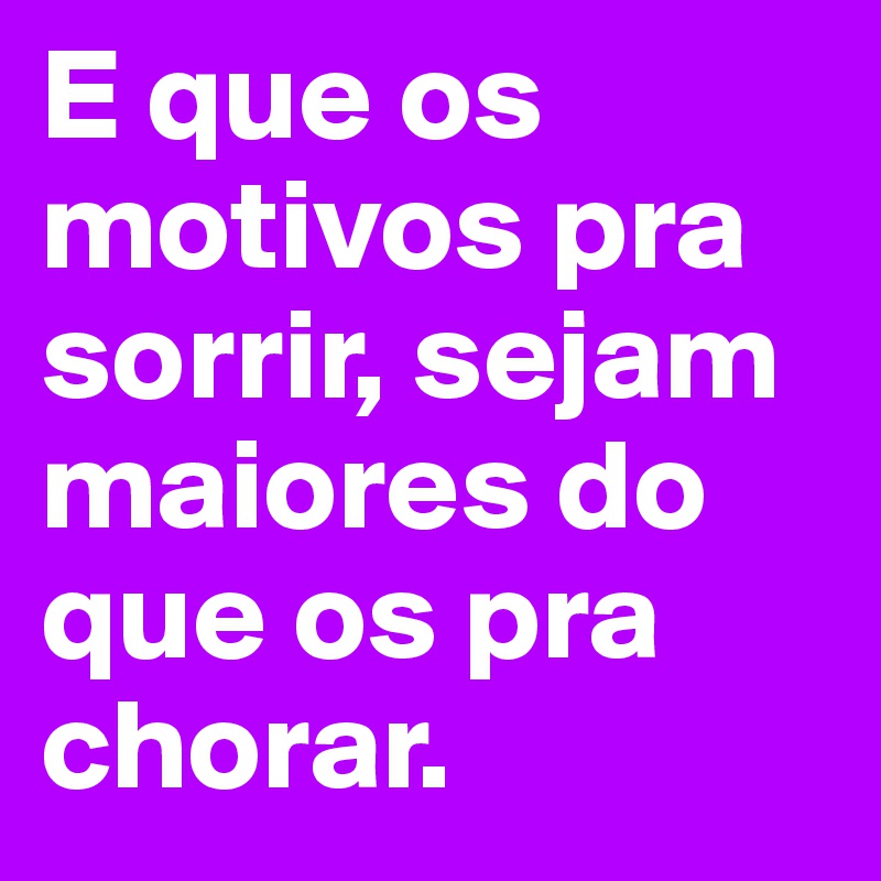 E que os motivos pra sorrir, sejam maiores do que os pra chorar.