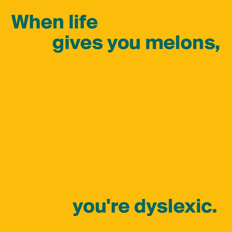 When life
          gives you melons,







               you're dyslexic.