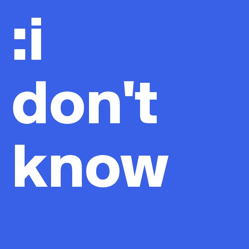 :i
don't
know 