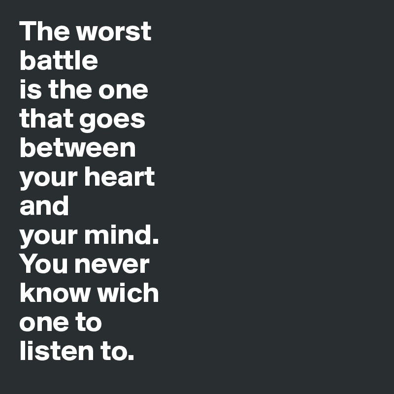 The worst 
battle 
is the one 
that goes
between 
your heart 
and 
your mind. 
You never 
know wich 
one to 
listen to. 
