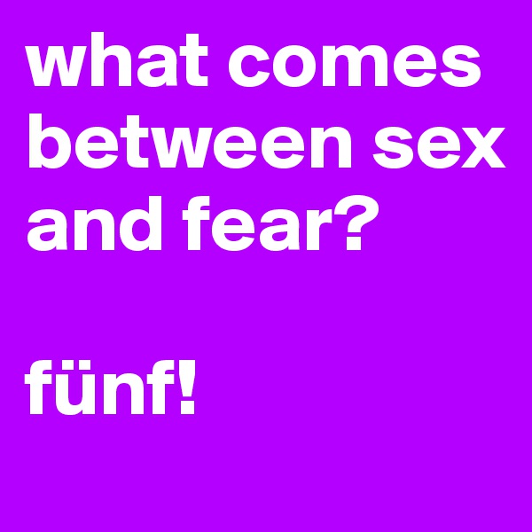 what comes between sex and fear? 

fünf!