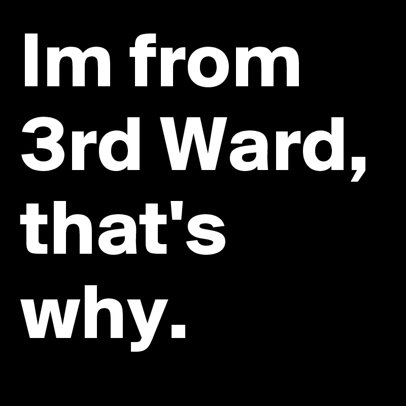 Im from 3rd Ward, that's why.