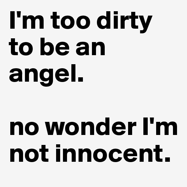 I'm too dirty to be an angel. 

no wonder I'm not innocent. 