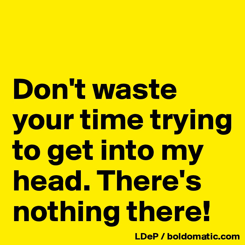 

Don't waste your time trying to get into my head. There's nothing there!