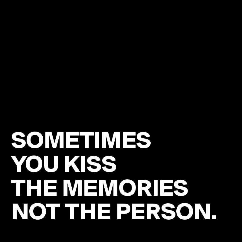 




SOMETIMES
YOU KISS 
THE MEMORIES
NOT THE PERSON.