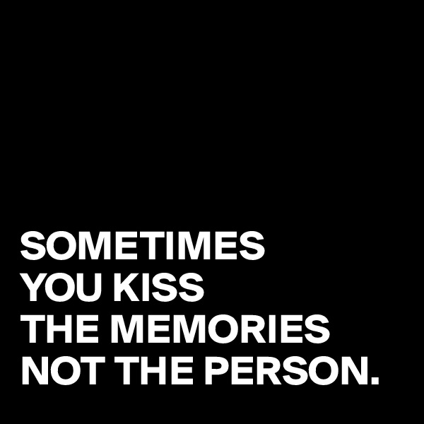 




SOMETIMES
YOU KISS 
THE MEMORIES
NOT THE PERSON.