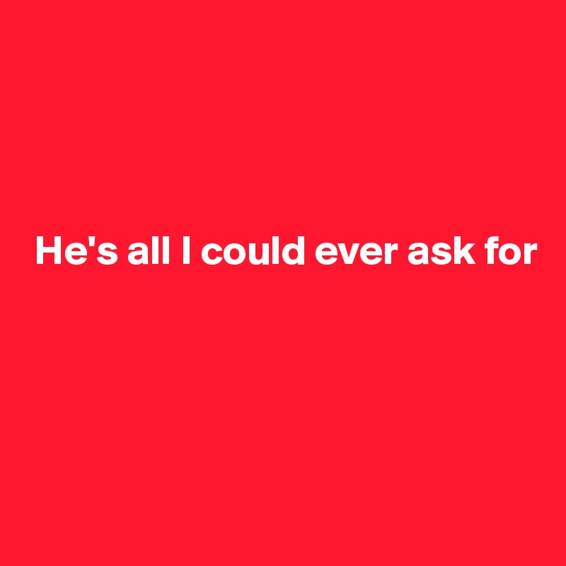 




 He's all I could ever ask for






