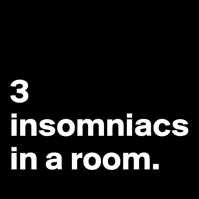 

3
insomniacs
in a room.