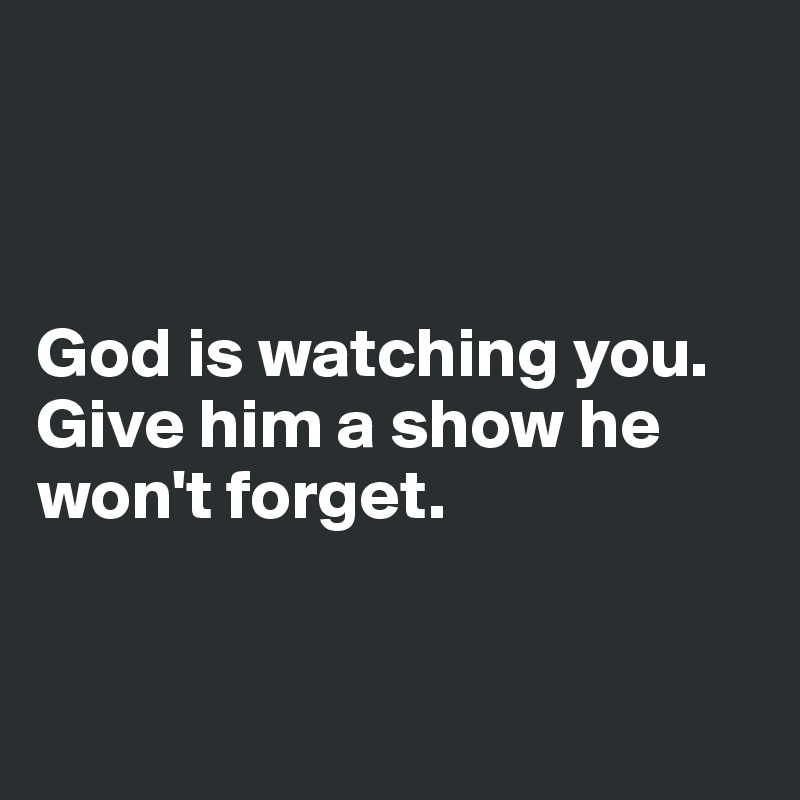 



God is watching you. Give him a show he won't forget.


       