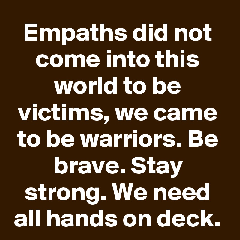 Empaths did not come into this world to be victims, we came to be warriors. Be brave. Stay strong. We need all hands on deck.