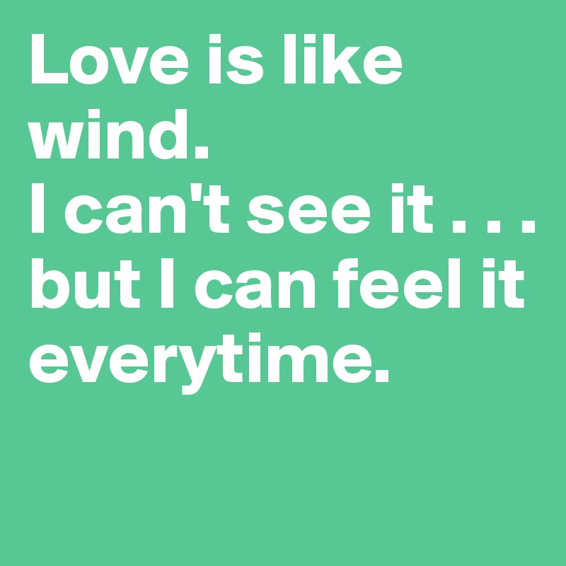 Love is like wind.
I can't see it . . .
but I can feel it everytime.
